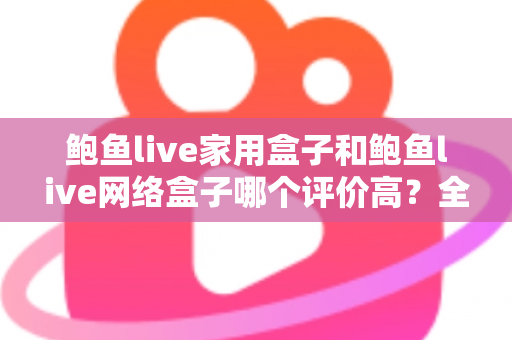 鲍鱼live家用盒子和鲍鱼live网络盒子哪个评价高?全方位深度对比评测,帮你选对不花冤枉钱 鲍鱼live家用盒子和鲍鱼live网络盒子哪个评价高?全方位深度对比评测,帮你选对不花冤枉钱