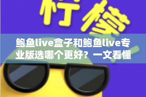 鲍鱼live盒子和鲍鱼live专业版选哪个更好？一文看懂差异，选对不踩坑