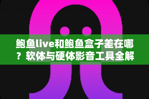 鲍鱼live和鲍鱼盒子差在哪?软体与硬体影音工具全解析,一篇看懂差异、优缺点与选购建议 鲍鱼live和鲍鱼盒子差在哪?软体与硬体影音工具全解析,一篇看懂差异、优缺点与选购建议
