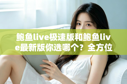 鲍鱼live极速版和鲍鱼live最新版你选哪个？全方位对比解析，帮你找到最适合自己的版本