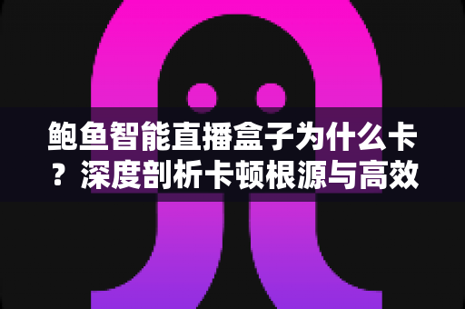鲍鱼智能直播盒子为什么卡?深度剖析卡顿根源与高效解决全攻略 鲍鱼智能直播盒子为什么卡?深度剖析卡顿根源与高效解决全攻略