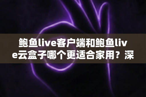 鲍鱼live客户端和鲍鱼live云盒子哪个更适合家用?深度对比帮你选对不踩坑 鲍鱼live客户端和鲍鱼live云盒子哪个更适合家用?深度对比帮你选对不踩坑