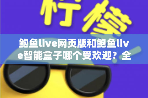 鲍鱼live网页版和鲍鱼live智能盒子哪个受欢迎?全方位深度对比解析助你做出最佳选择 鲍鱼live网页版和鲍鱼live智能盒子哪个受欢迎?全方位深度对比解析助你做出最佳选择