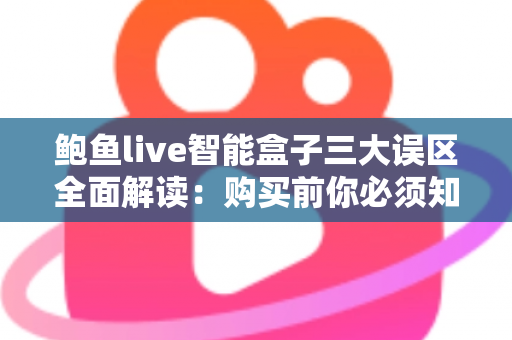 鲍鱼live智能盒子三大误区全面解读：购买前你必须知道的真相与避坑指南
