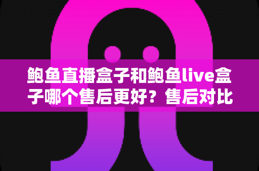 鲍鱼直播盒子和鲍鱼live盒子哪个售后更好?售后对比与选购避坑全指南 鲍鱼直播盒子和鲍鱼live盒子哪个售后更好?售后对比与选购避坑全指南