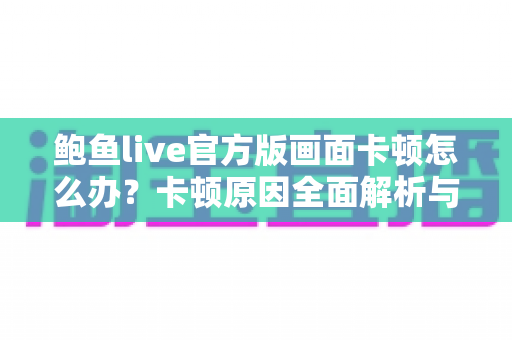 鲍鱼live官方版画面卡顿怎么办？卡顿原因全面解析与高效解决指南