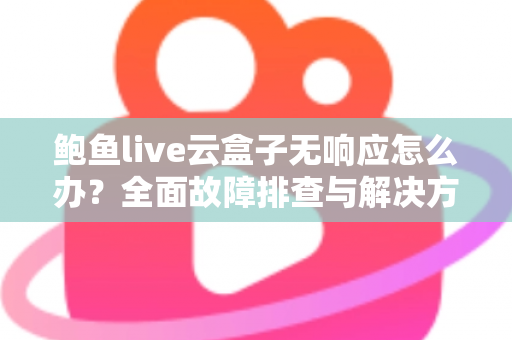 鲍鱼live云盒子无响应怎么办？全面故障排查与解决方案指南