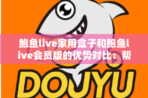 鲍鱼live家用盒子和鲍鱼live会员版的优势对比：帮你选对家庭影音方案的完整指南