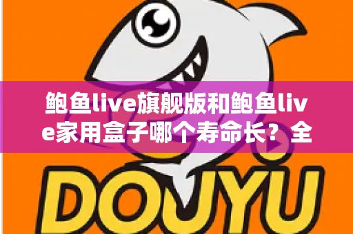 鲍鱼live旗舰版和鲍鱼live家用盒子哪个寿命长？全面解析两款设备的耐用性与选购指南