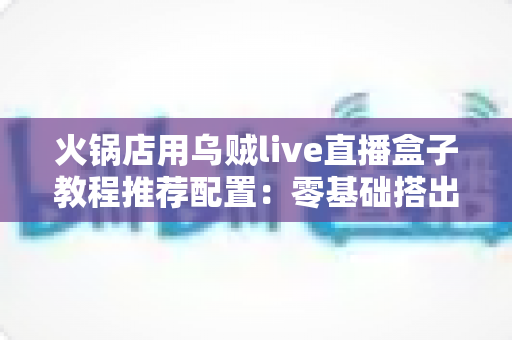 火锅店用乌贼live直播盒子教程推荐配置：零基础搭出高人气直播间的完整实操方案