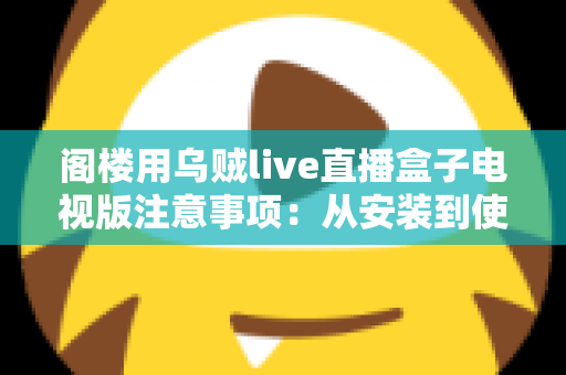 阁楼用乌贼live直播盒子电视版注意事项:从安装到使用的全流程避坑指南 阁楼用乌贼live直播盒子电视版注意事项:从安装到使用的全流程避坑指南