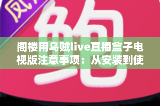 阁楼用乌贼live直播盒子电视版注意事项:从安装到使用的全流程避坑指南 阁楼用乌贼live直播盒子电视版注意事项:从安装到使用的全流程避坑指南