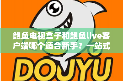 鲍鱼电视盒子和鲍鱼live客户端哪个适合新手？一站式入门选购与使用指南