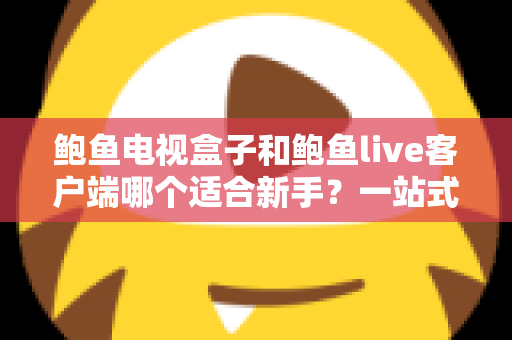 鲍鱼电视盒子和鲍鱼live客户端哪个适合新手？一站式入门选购与使用指南