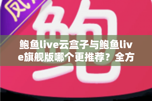 鲍鱼live云盒子与鲍鱼live旗舰版哪个更推荐？全方位深度对比评测助你一次选对