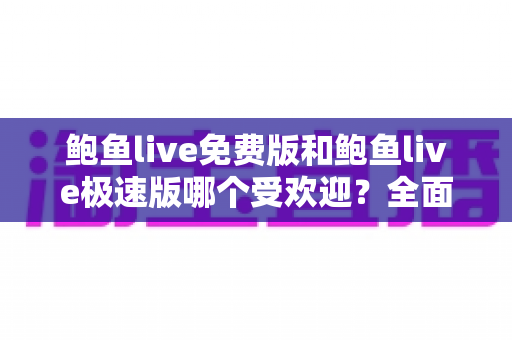 鲍鱼live免费版和鲍鱼live极速版哪个受欢迎？全面对比分析与用户选择指南