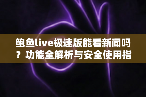 鲍鱼live极速版能看新闻吗？功能全解析与安全使用指南