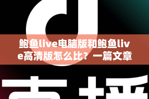 鲍鱼live电脑版和鲍鱼live高清版怎么比？一篇文章带你全面看懂两大版本差异与选择攻略