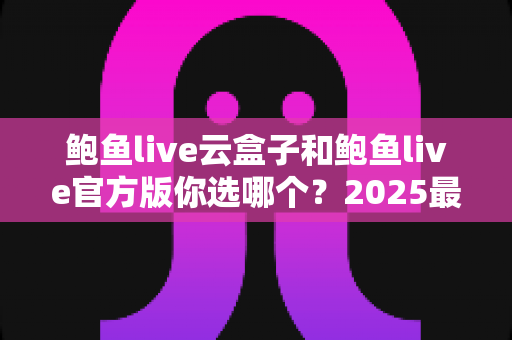 鲍鱼live云盒子和鲍鱼live官方版你选哪个?2025最全对比测评帮你轻松做决定 鲍鱼live云盒子和鲍鱼live官方版你选哪个?2025最全对比测评帮你轻松做决定
