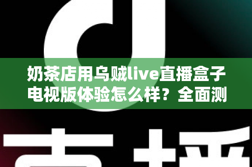 奶茶店用乌贼live直播盒子电视版体验怎么样?全面测评揭秘线下门店引流新利器 奶茶店用乌贼live直播盒子电视版体验怎么样?全面测评揭秘线下门店引流新利器