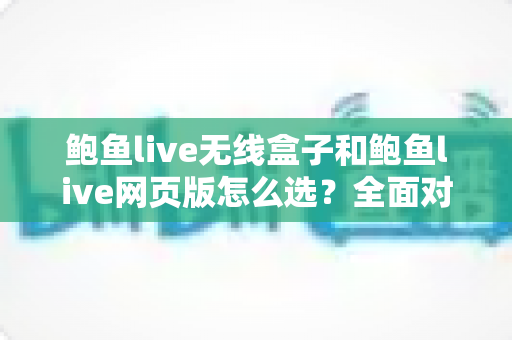 鲍鱼live无线盒子和鲍鱼live网页版怎么选？全面对比解析，帮你找到最适合自己的观看方案