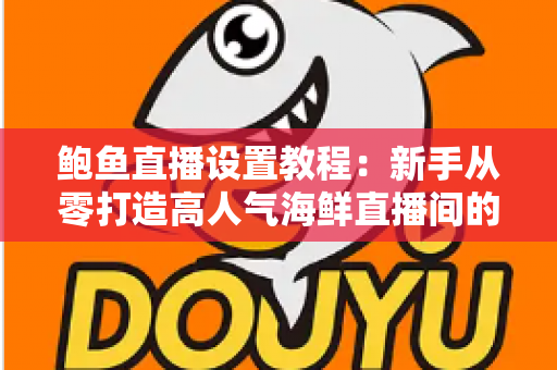 鲍鱼直播设置教程：新手从零打造高人气海鲜直播间的完整实战指南