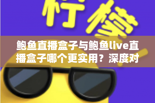 鲍鱼直播盒子与鲍鱼live直播盒子哪个更实用？深度对比评测与选购全指南