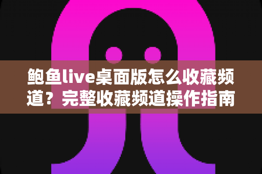 鲍鱼live桌面版怎么收藏频道？完整收藏频道操作指南与实用技巧