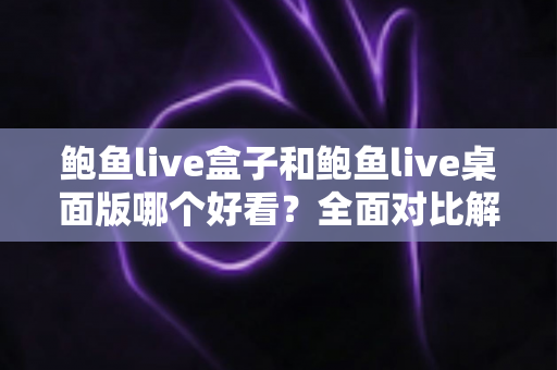 鲍鱼live盒子和鲍鱼live桌面版哪个好看？全面对比解析帮你选出最适合的观看版本