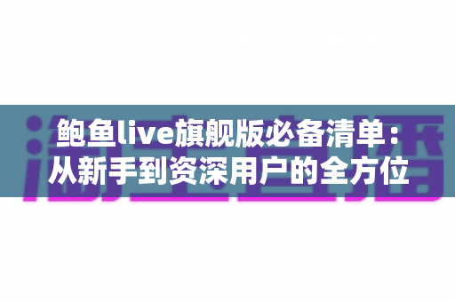 鲍鱼live旗舰版必备清单：从新手到资深用户的全方位准备指南