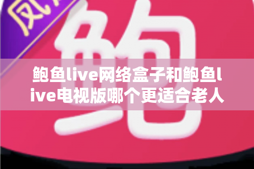 鲍鱼live网络盒子和鲍鱼live电视版哪个更适合老人用？2025年最实用的选购与使用全攻略