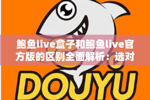 鲍鱼live盒子和鲍鱼live官方版的区别全面解析:选对版本,用得更安心 鲍鱼live盒子和鲍鱼live官方版的区别全面解析:选对版本,用得更安心