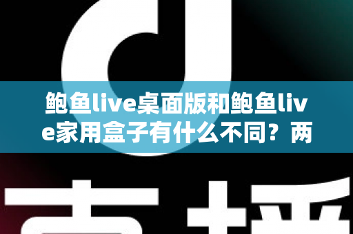 鲍鱼live桌面版和鲍鱼live家用盒子有什么不同?两大版本全方位对比与选购指南 鲍鱼live桌面版和鲍鱼live家用盒子有什么不同?两大版本全方位对比与选购指南
