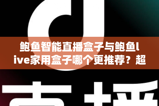 鲍鱼智能直播盒子与鲍鱼live家用盒子哪个更推荐？超全对比评测与选购指南帮你一次看懂