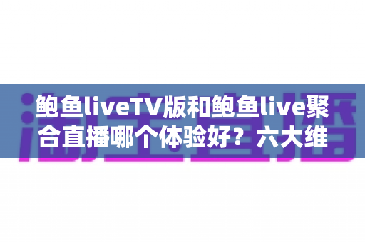 鲍鱼liveTV版和鲍鱼live聚合直播哪个体验好?六大维度深度对比评测,帮你选对大屏与移动端观影方案 鲍鱼liveTV版和鲍鱼live聚合直播哪个体验好?六大维度深度对比评测,帮你选对大屏与移动端观影方案