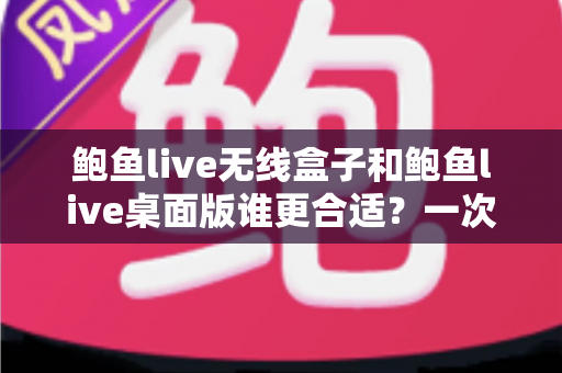 鲍鱼live无线盒子和鲍鱼live桌面版谁更合适？一次看懂差异、场景与最佳选择