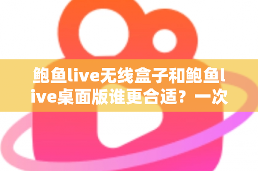 鲍鱼live无线盒子和鲍鱼live桌面版谁更合适？一次看懂差异、场景与最佳选择