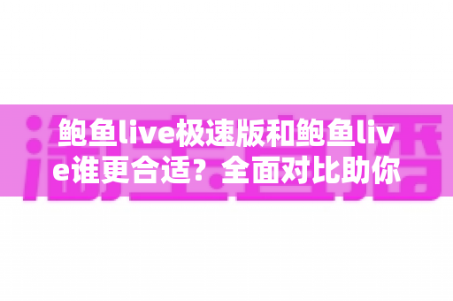 鲍鱼live极速版和鲍鱼live谁更合适？全面对比助你找到最佳选择