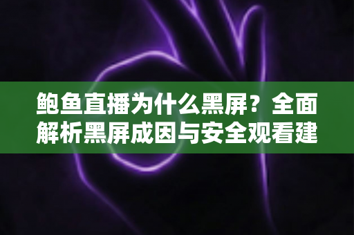 鲍鱼直播为什么黑屏？全面解析黑屏成因与安全观看建议