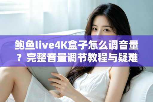 鲍鱼live4K盒子怎么调音量？完整音量调节教程与疑难解答指南
