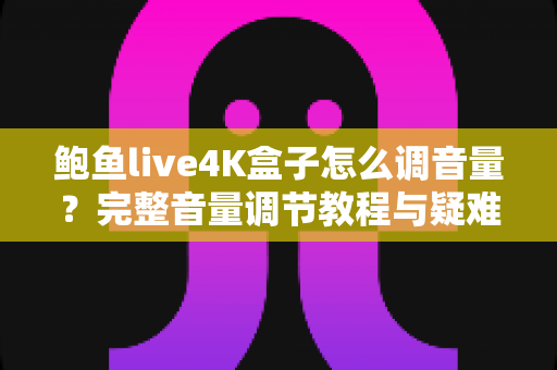 鲍鱼live4K盒子怎么调音量？完整音量调节教程与疑难解答指南