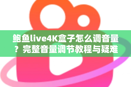 鲍鱼live4K盒子怎么调音量？完整音量调节教程与疑难解答指南