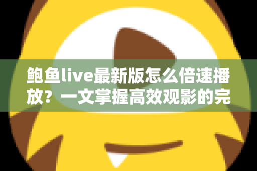 鲍鱼live最新版怎么倍速播放？一文掌握高效观影的完整教程与实用技巧