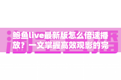 鲍鱼live最新版怎么倍速播放？一文掌握高效观影的完整教程与实用技巧