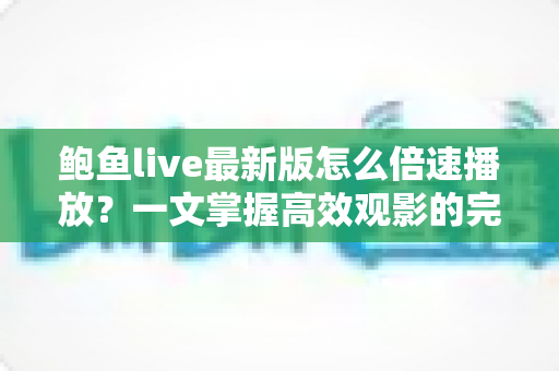 鲍鱼live最新版怎么倍速播放？一文掌握高效观影的完整教程与实用技巧