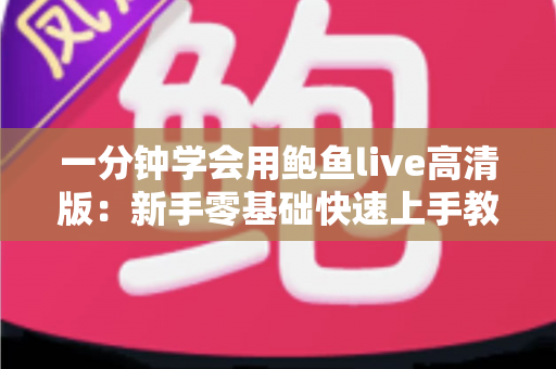一分钟学会用鲍鱼live高清版：新手零基础快速上手教程与实用技巧全解析