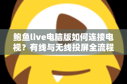 鲍鱼live电脑版如何连接电视?有线与无线投屏全流程详解,轻松打造高清大屏观看体验 鲍鱼live电脑版如何连接电视?有线与无线投屏全流程详解,轻松打造高清大屏观看体验