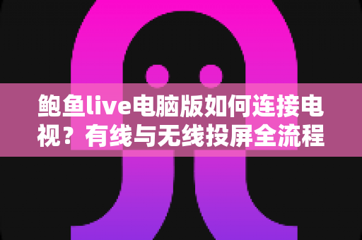 鲍鱼live电脑版如何连接电视?有线与无线投屏全流程详解,轻松打造高清大屏观看体验 鲍鱼live电脑版如何连接电视?有线与无线投屏全流程详解,轻松打造高清大屏观看体验
