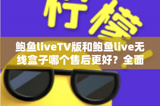 鲍鱼liveTV版和鲍鱼live无线盒子哪个售后更好？全面解析两大版本的售后差异与选购指南