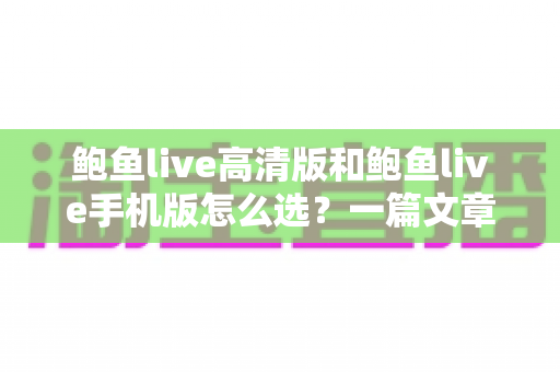 鲍鱼live高清版和鲍鱼live手机版怎么选?一篇文章帮你理清思路、精准决策的完整指南 鲍鱼live高清版和鲍鱼live手机版怎么选?一篇文章帮你理清思路、精准决策的完整指南